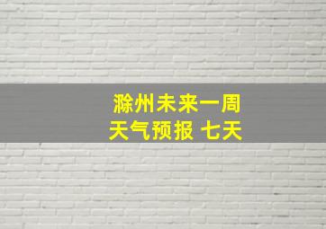 滁州未来一周天气预报 七天